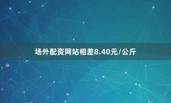 场外配资网站相差8.40元/公斤