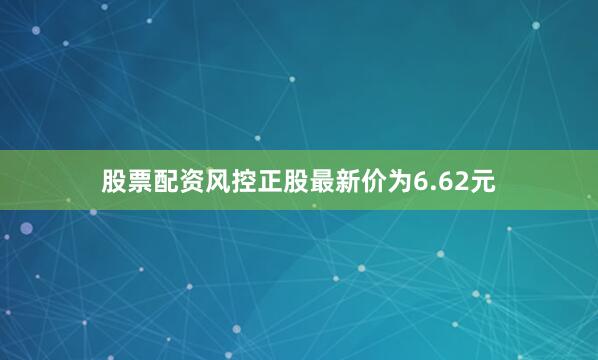 股票配资风控正股最新价为6.62元