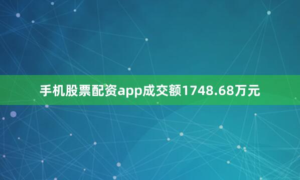 手机股票配资app成交额1748.68万元