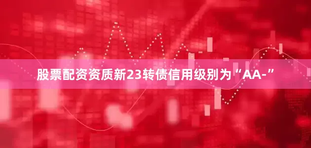 股票配资资质新23转债信用级别为“AA-”